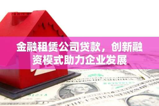 磁县金融租赁公司贷款，创新融资模式助力企业发展