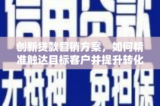 磁县创新贷款营销方案，如何精准触达目标客户并提升转化率