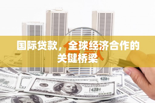 磁县国际贷款，全球经济合作的关键桥梁