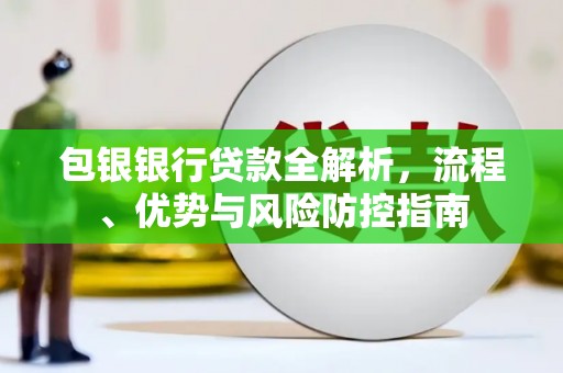 磁县包银银行贷款全解析，流程、优势与风险防控指南