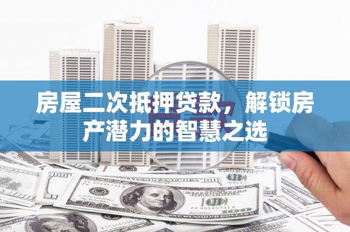 磁县房屋二次抵押贷款，解锁房产潜力的智慧之选