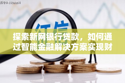 磁县探索新网银行贷款，如何通过智能金融解决方案实现财富增长