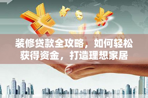 磁县装修贷款全攻略，如何轻松获得资金，打造理想家居