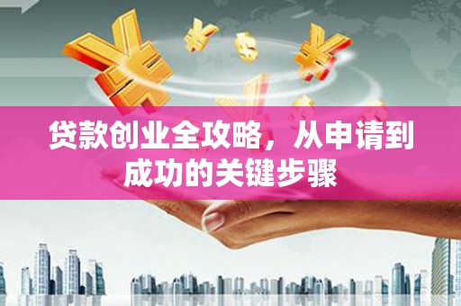 磁县贷款创业全攻略，从申请到成功的关键步骤