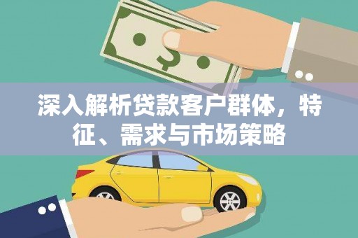 磁县深入解析贷款客户群体，特征、需求与市场策略