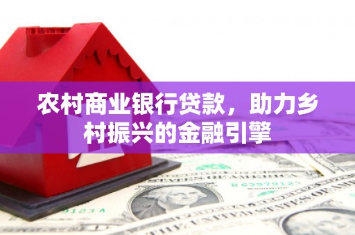 磁县农村商业银行贷款，助力乡村振兴的金融引擎