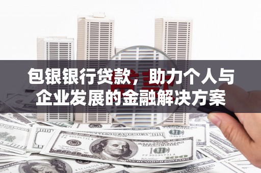 磁县包银银行贷款，助力个人与企业发展的金融解决方案