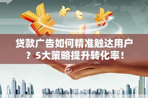 磁县贷款广告如何精准触达用户？5大策略提升转化率！