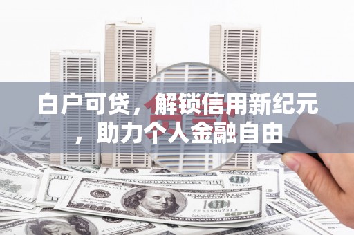 磁县白户可贷，解锁信用新纪元，助力个人金融自由