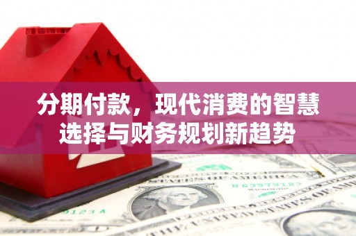 磁县分期付款，现代消费的智慧选择与财务规划新趋势
