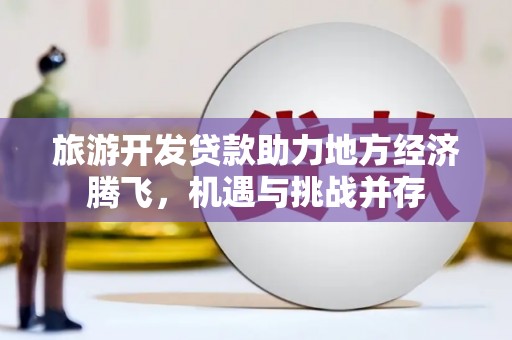 磁县旅游开发贷款助力地方经济腾飞，机遇与挑战并存