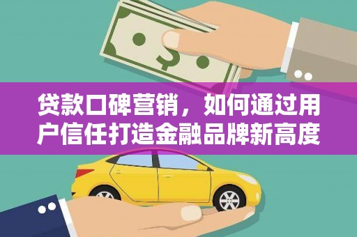 磁县贷款口碑营销，如何通过用户信任打造金融品牌新高度