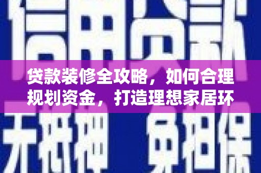 磁县贷款装修全攻略，如何合理规划资金，打造理想家居环境