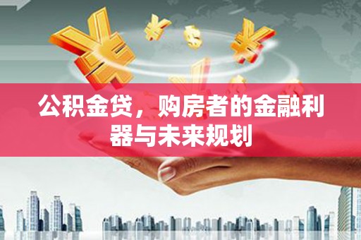 磁县公积金贷，购房者的金融利器与未来规划