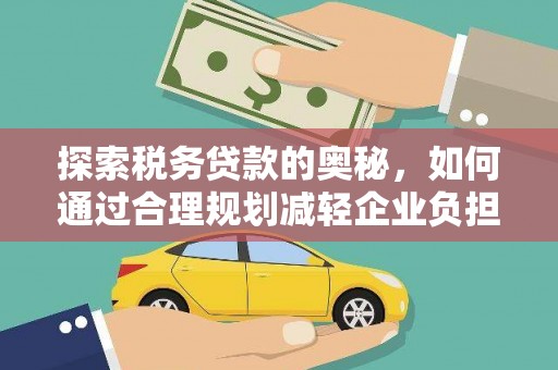 磁县探索税务贷款的奥秘，如何通过合理规划减轻企业负担