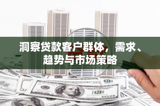 磁县洞察贷款客户群体，需求、趋势与市场策略