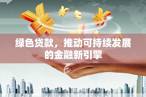 磁县绿色贷款，推动可持续发展的金融新引擎