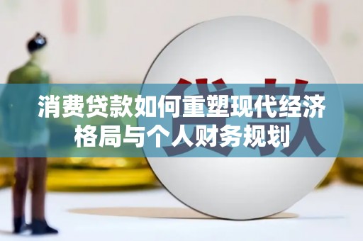 磁县消费贷款如何重塑现代经济格局与个人财务规划