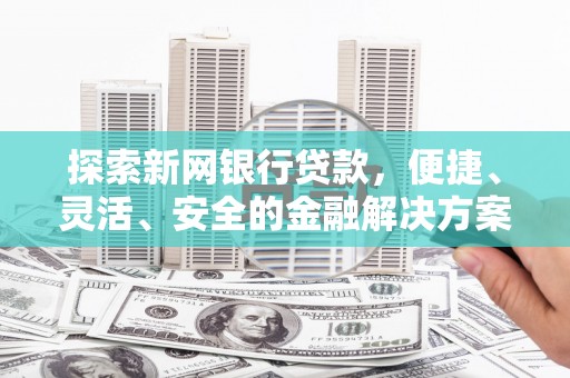 磁县探索新网银行贷款，便捷、灵活、安全的金融解决方案