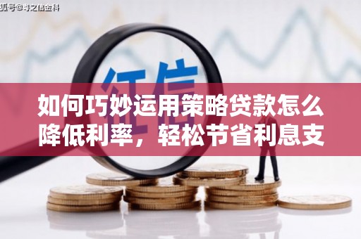 磁县如何巧妙运用策略贷款怎么降低利率，轻松节省利息支出