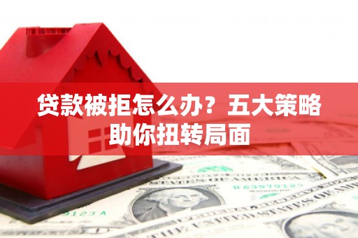 磁县贷款被拒怎么办？五大策略助你扭转局面