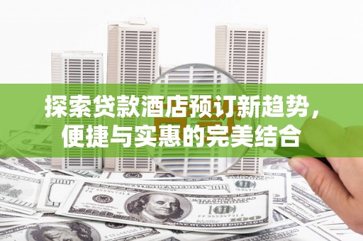 磁县探索贷款酒店预订新趋势，便捷与实惠的完美结合