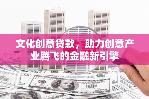 磁县文化创意贷款，助力创意产业腾飞的金融新引擎