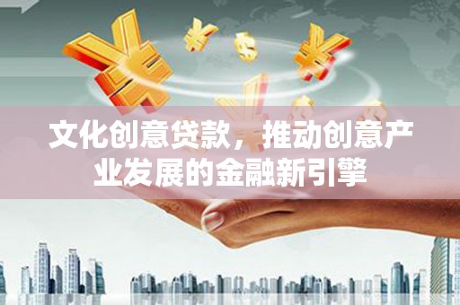 磁县文化创意贷款，推动创意产业发展的金融新引擎