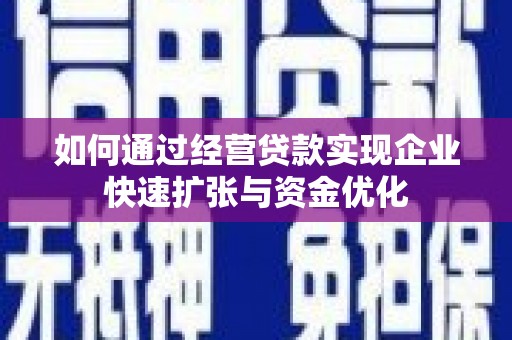 磁县如何通过经营贷款实现企业快速扩张与资金优化