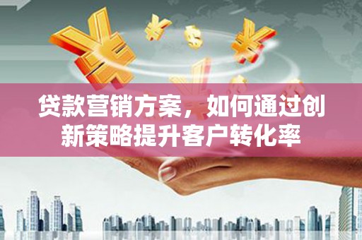 磁县贷款营销方案，如何通过创新策略提升客户转化率