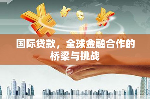 磁县国际贷款，全球金融合作的桥梁与挑战