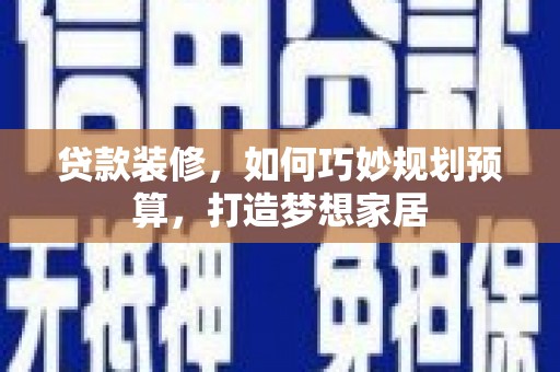 磁县贷款装修，如何巧妙规划预算，打造梦想家居