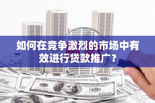 磁县如何在竞争激烈的市场中有效进行贷款推广？