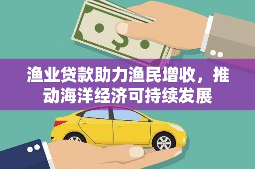 磁县渔业贷款助力渔民增收，推动海洋经济可持续发展