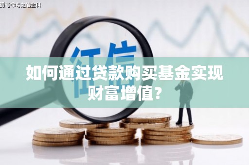 磁县如何通过贷款购买基金实现财富增值？