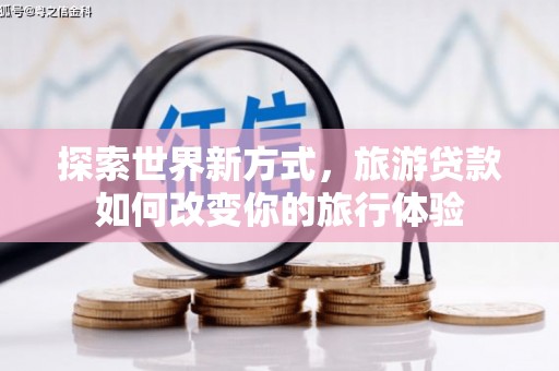 磁县探索世界新方式，旅游贷款如何改变你的旅行体验
