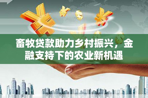 磁县畜牧贷款助力乡村振兴，金融支持下的农业新机遇