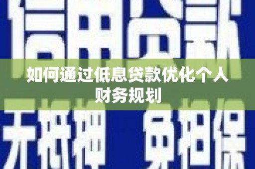 磁县如何通过低息贷款优化个人财务规划