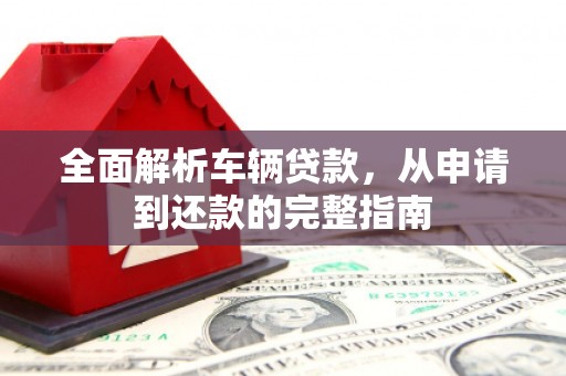 磁县全面解析车辆贷款，从申请到还款的完整指南