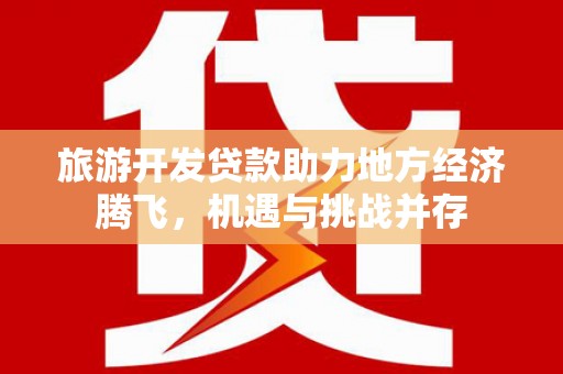 磁县旅游开发贷款助力地方经济腾飞，机遇与挑战并存