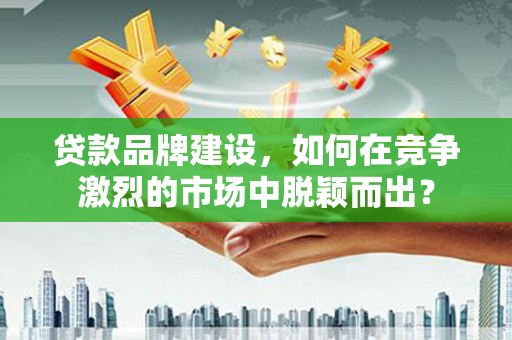 磁县贷款品牌建设，如何在竞争激烈的市场中脱颖而出？