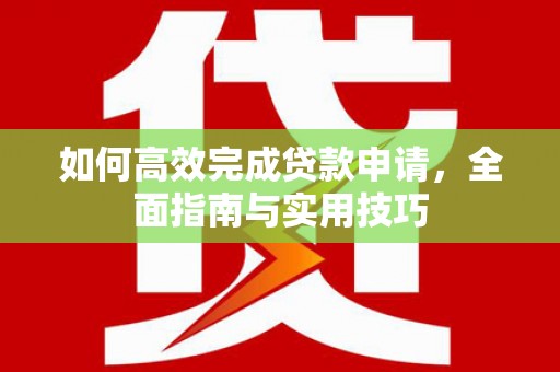 磁县如何高效完成贷款申请，全面指南与实用技巧