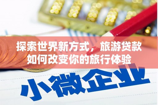 磁县探索世界新方式，旅游贷款如何改变你的旅行体验