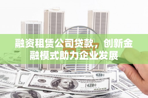 磁县融资租赁公司贷款，创新金融模式助力企业发展