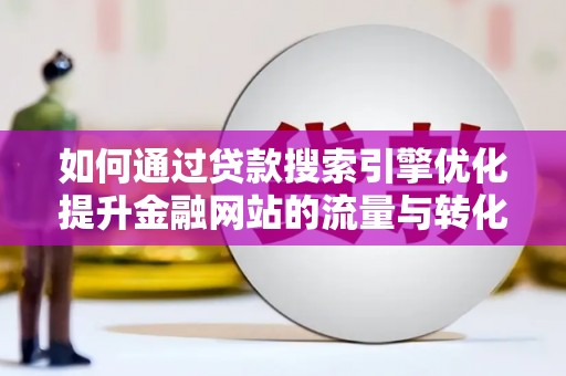 磁县如何通过贷款搜索引擎优化提升金融网站的流量与转化率