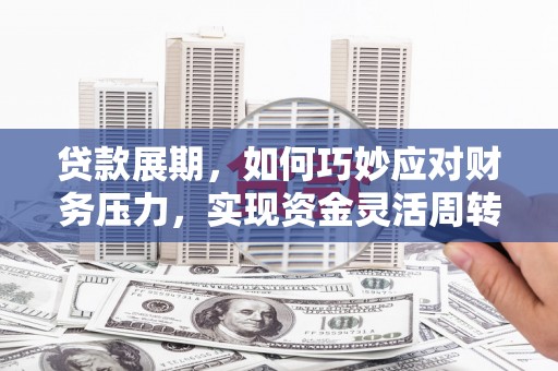 磁县贷款展期，如何巧妙应对财务压力，实现资金灵活周转