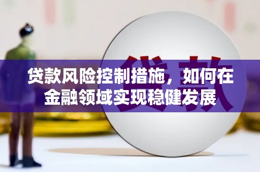 磁县贷款风险控制措施，如何在金融领域实现稳健发展