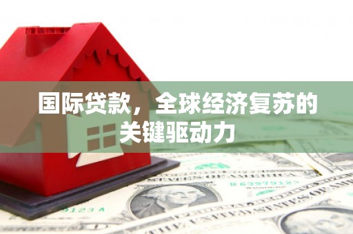 磁县国际贷款，全球经济复苏的关键驱动力