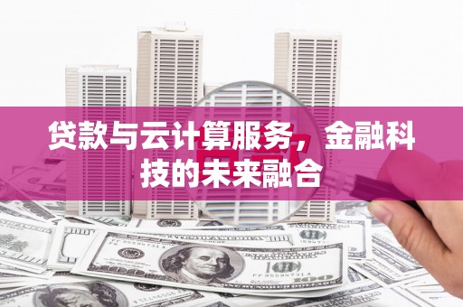 磁县贷款与云计算服务，金融科技的未来融合