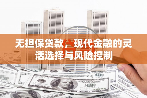 磁县无担保贷款，现代金融的灵活选择与风险控制